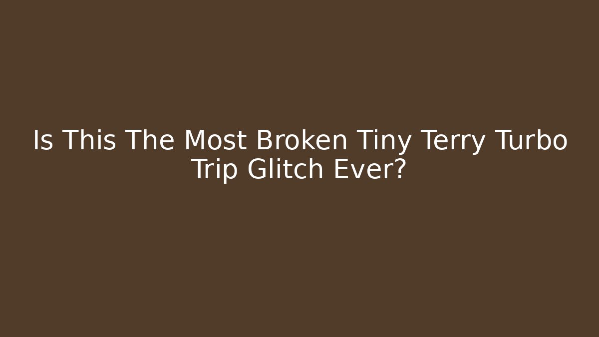 Is This The Most Broken Tiny Terry Turbo Trip Glitch Ever?