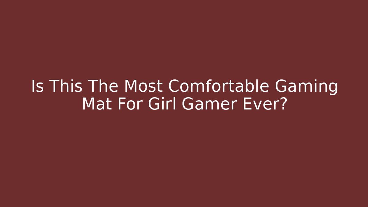 Is This The Most Comfortable Gaming Mat For Girl Gamer Ever?