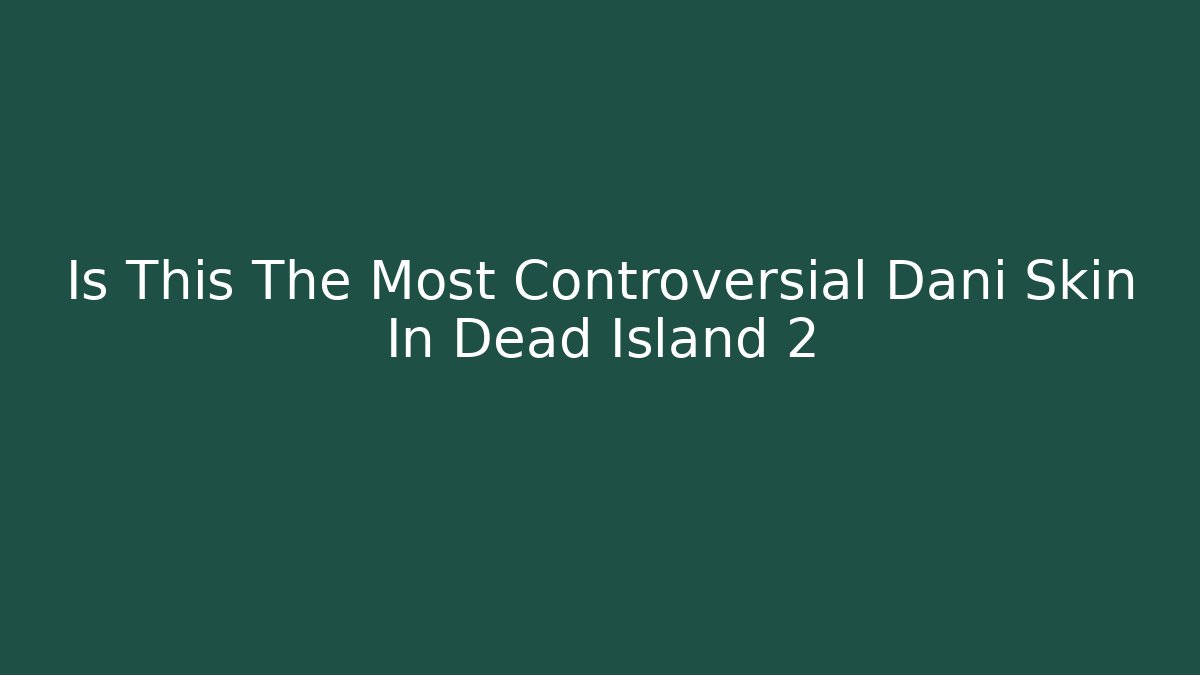 Is This The Most Controversial Dani Skin In Dead Island 2