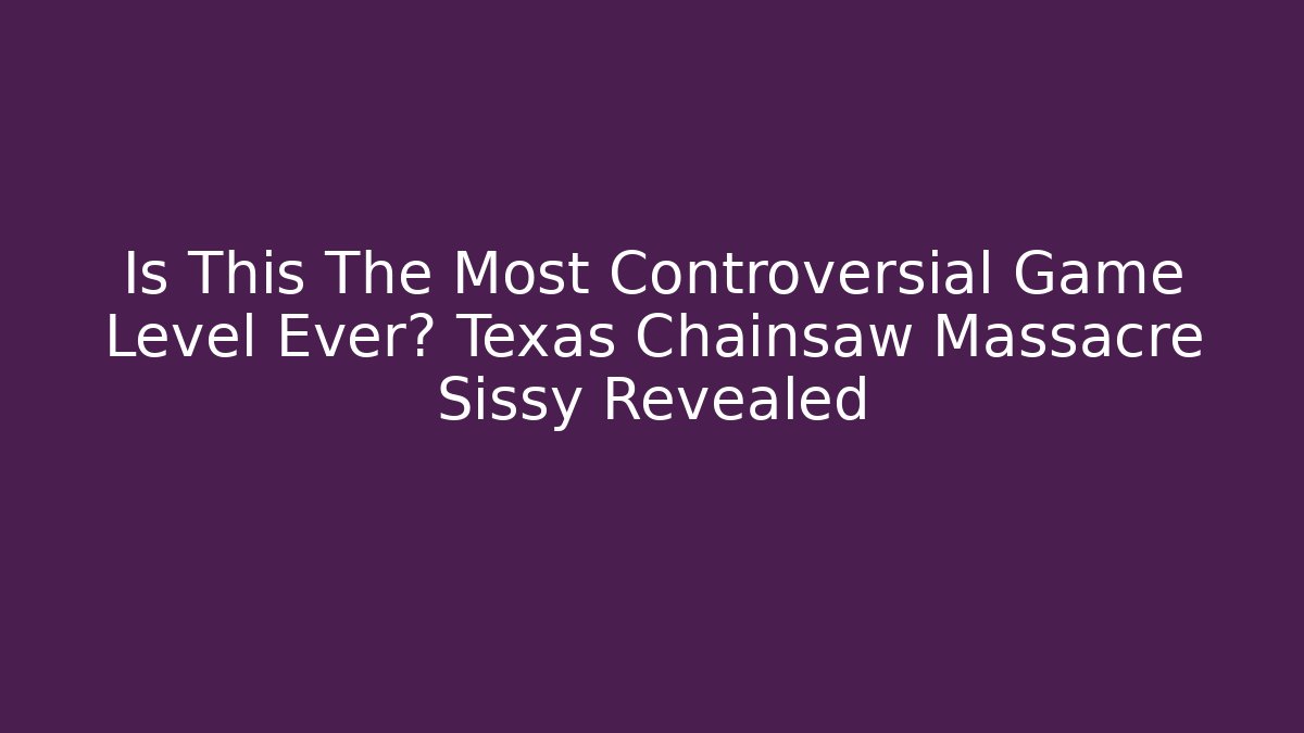 Is This The Most Controversial Game Level Ever? Texas Chainsaw Massacre Sissy Revealed