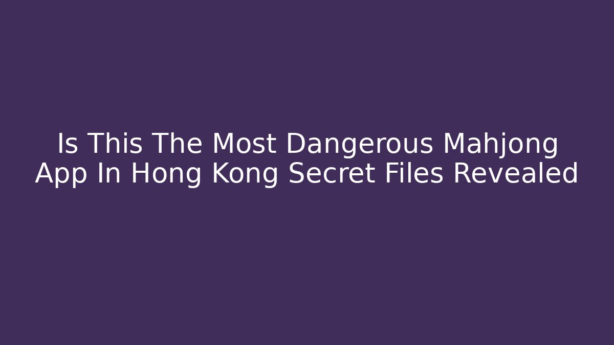 Is This The Most Dangerous Mahjong App In Hong Kong Secret Files Revealed