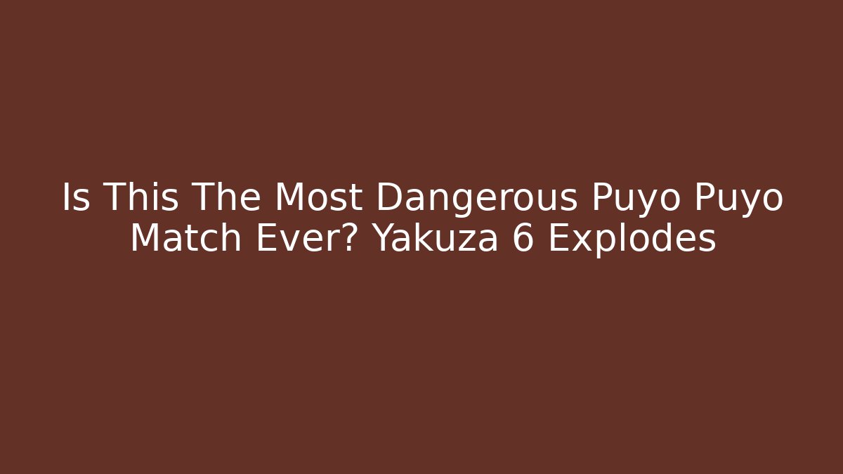 Is This The Most Dangerous Puyo Puyo Match Ever? Yakuza 6 Explodes