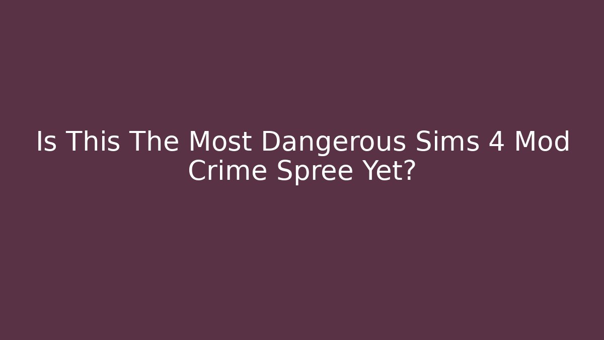 Is This The Most Dangerous Sims 4 Mod Crime Spree Yet?