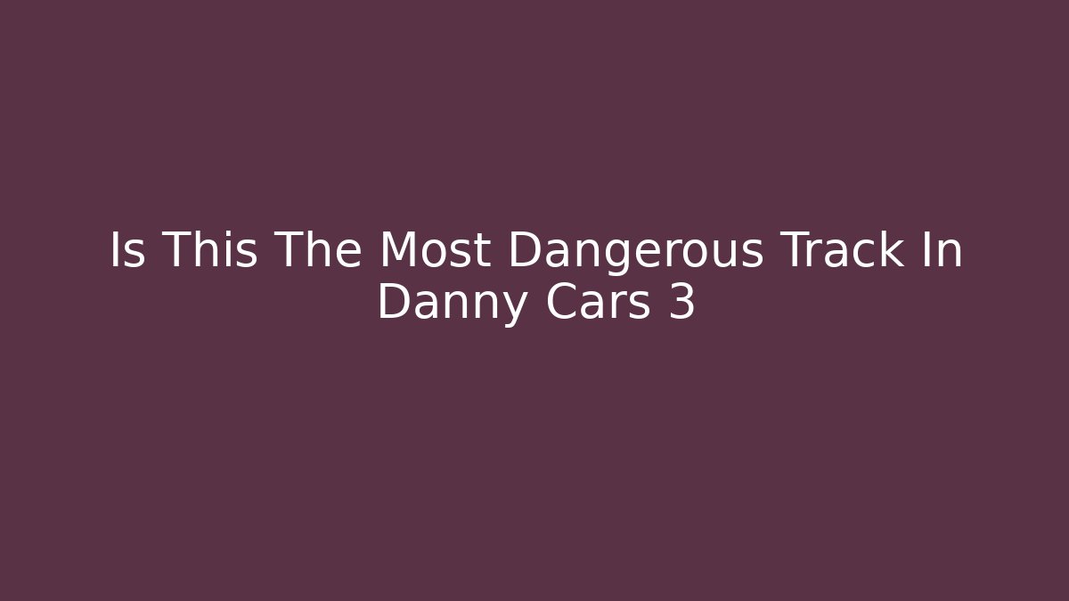 Is This The Most Dangerous Track In Danny Cars 3