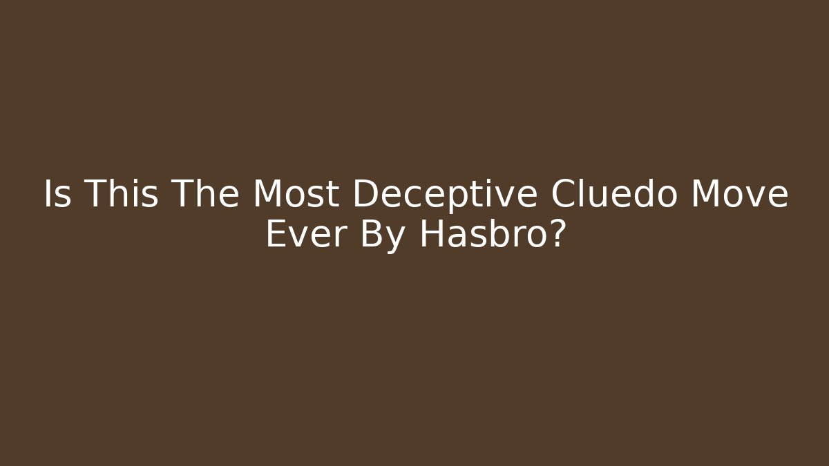 Is This The Most Deceptive Cluedo Move Ever By Hasbro?