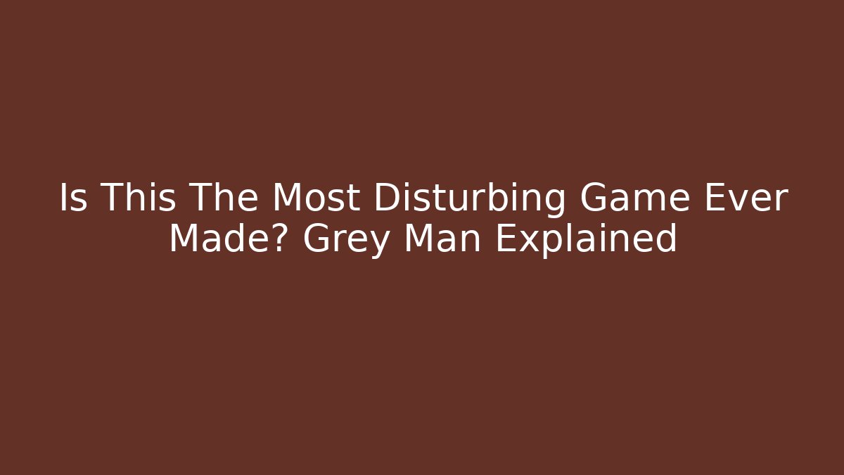 Is This The Most Disturbing Game Ever Made? Grey Man Explained