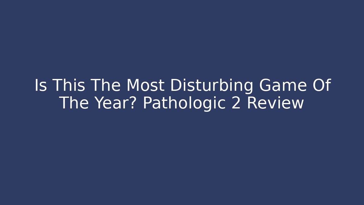 Is This The Most Disturbing Game Of The Year? Pathologic 2 Review