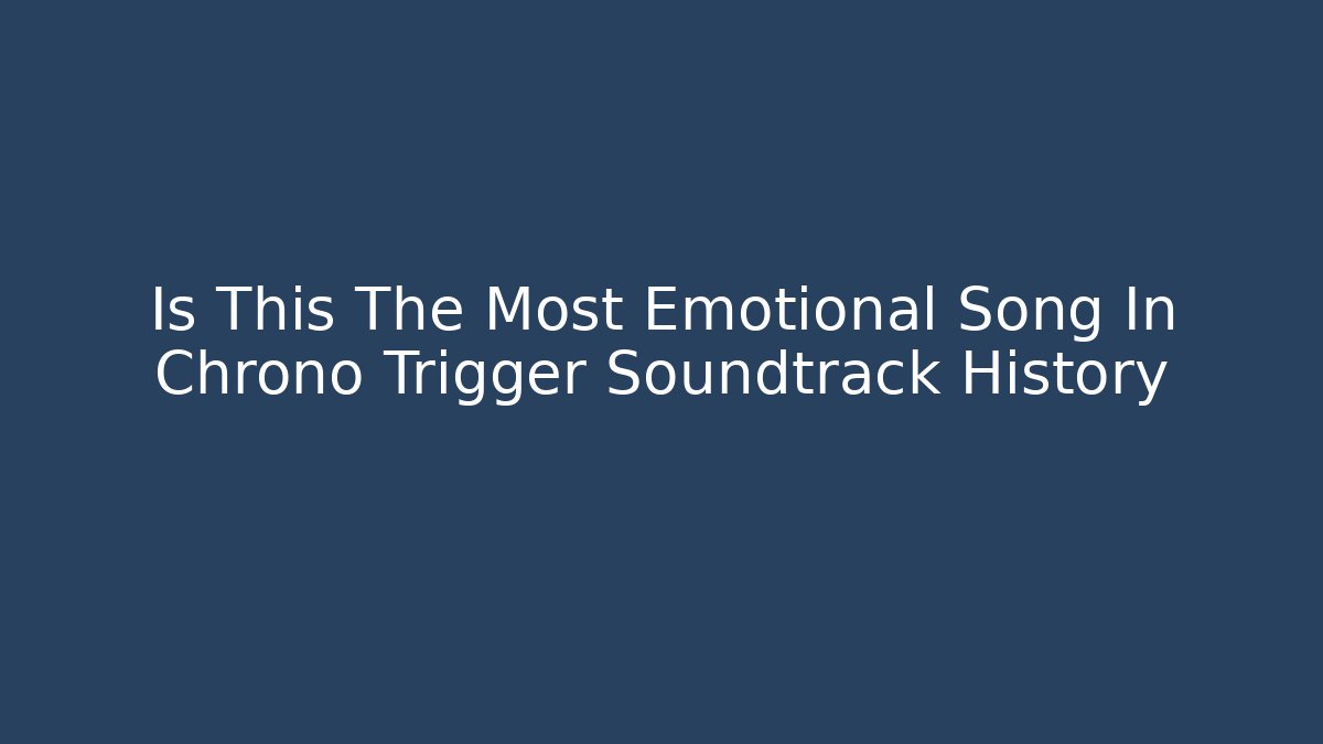 Is This The Most Emotional Song In Chrono Trigger Soundtrack History