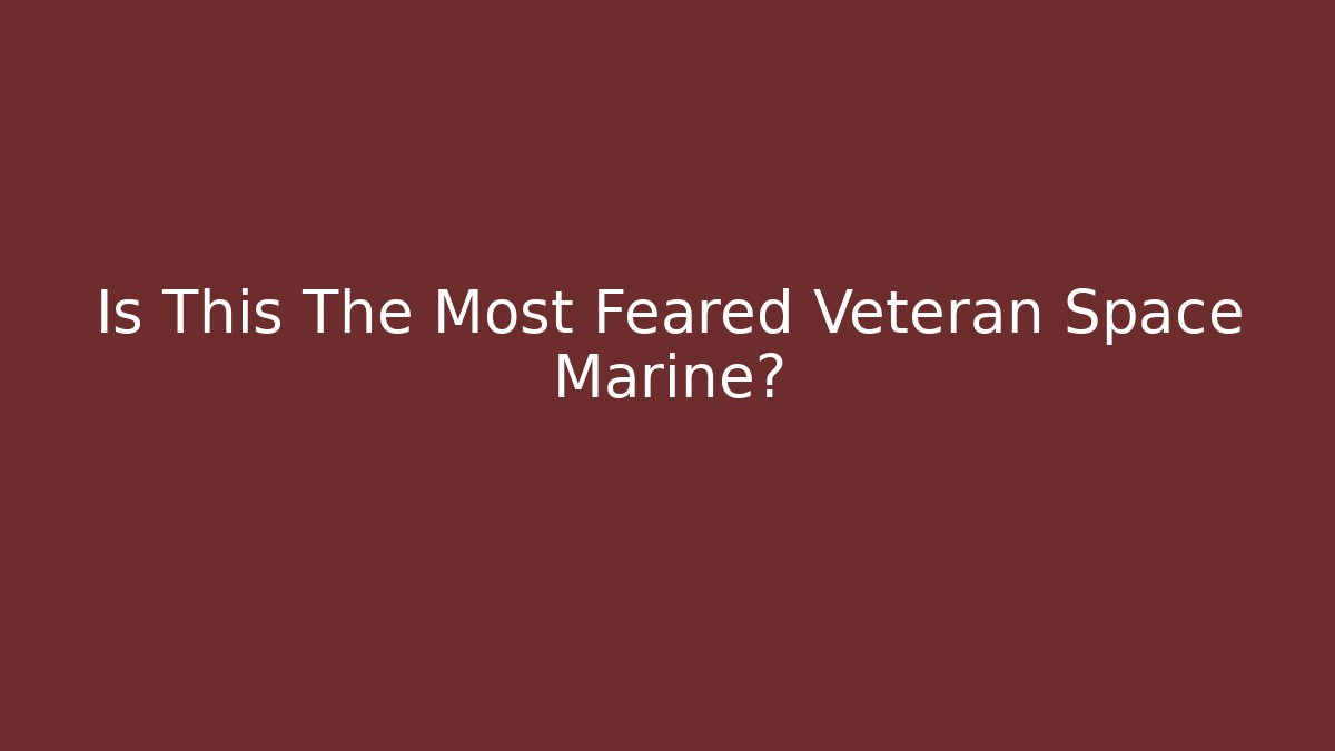 Is This The Most Feared Veteran Space Marine?