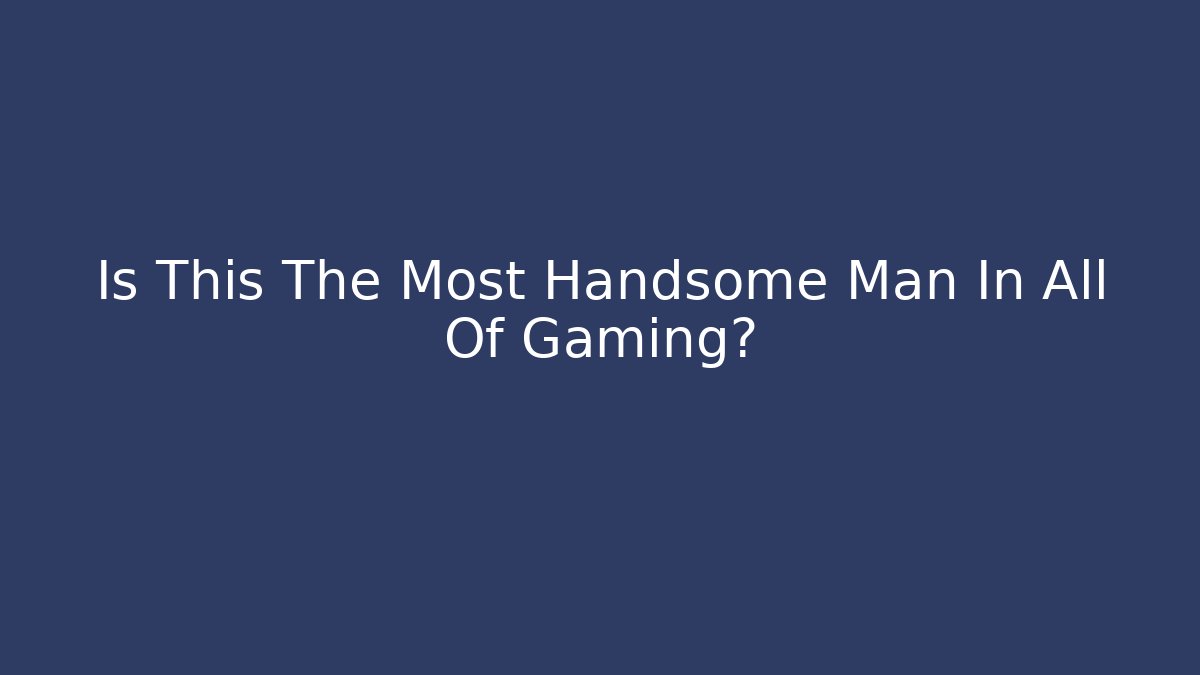 Is This The Most Handsome Man In All Of Gaming?