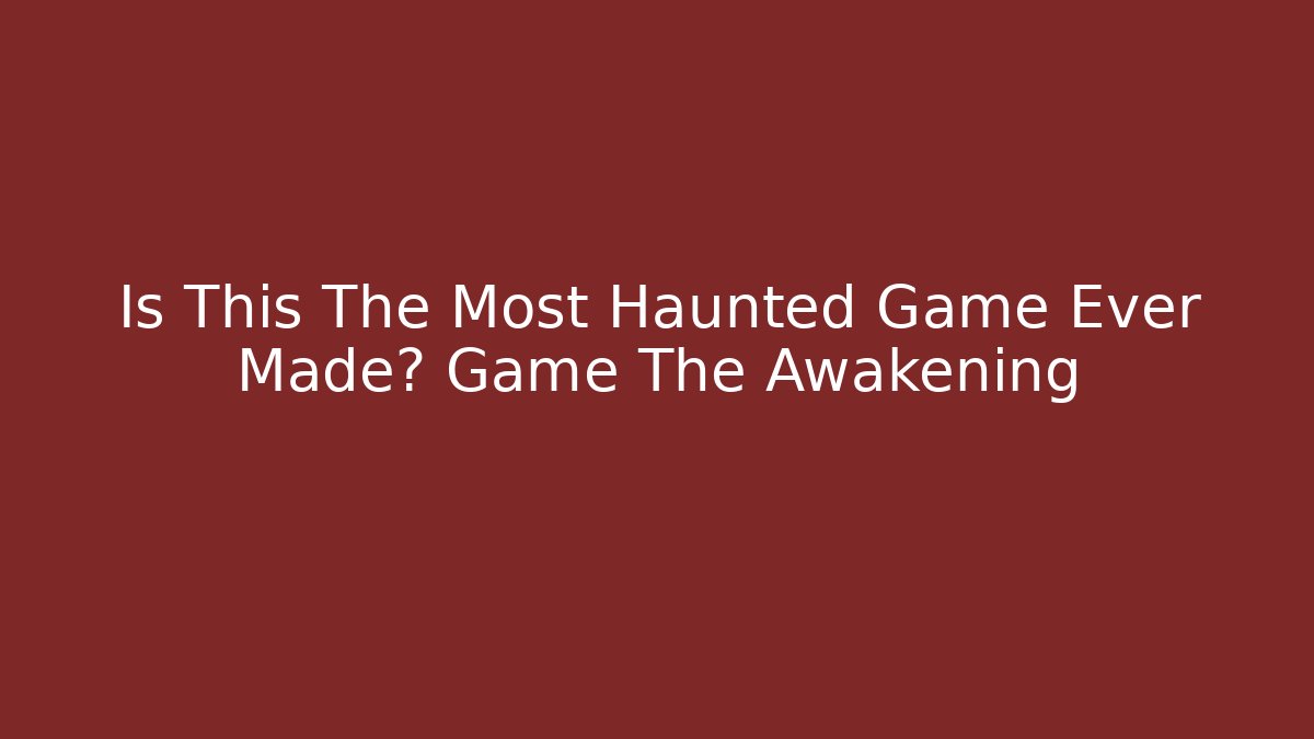 Is This The Most Haunted Game Ever Made? Game The Awakening