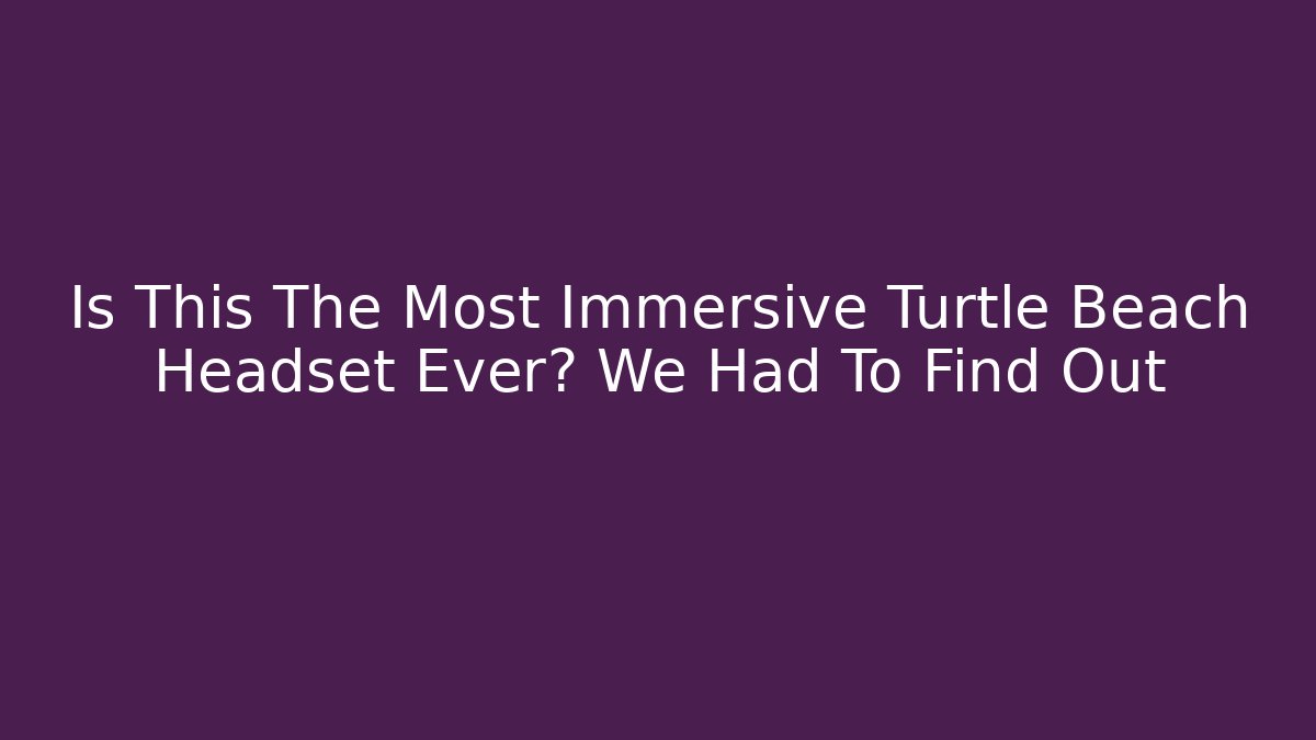 Is This The Most Immersive Turtle Beach Headset Ever? We Had To Find Out