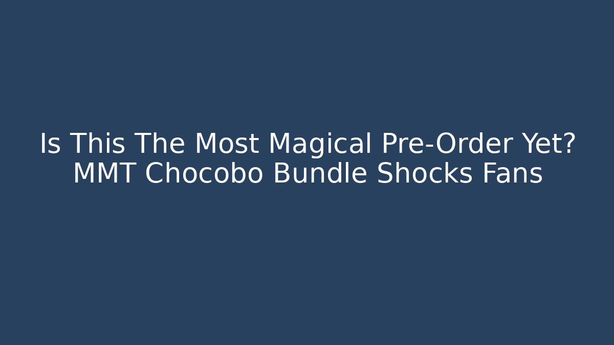 Is This The Most Magical Pre-Order Yet? MMT Chocobo Bundle Shocks Fans