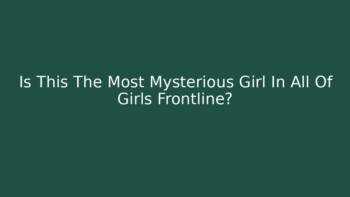 Is This The Most Mysterious Girl In All Of Girls Frontline?