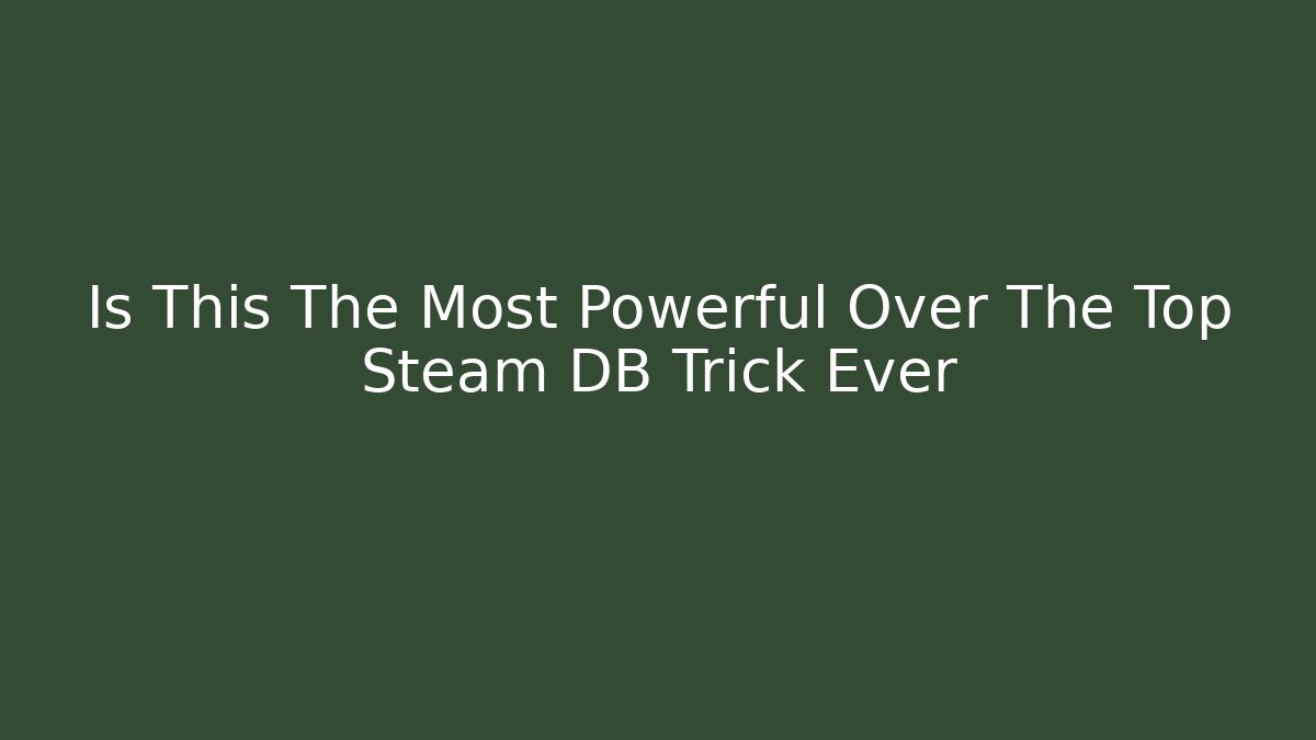 Is This The Most Powerful Over The Top Steam DB Trick Ever