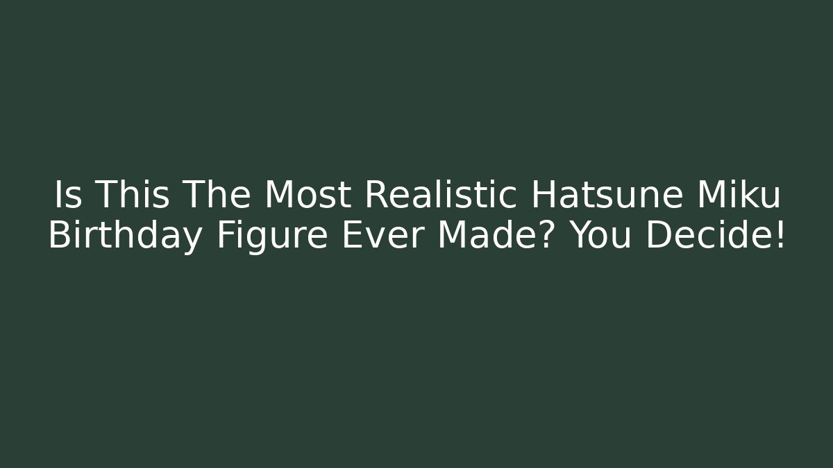 Is This The Most Realistic Hatsune Miku Birthday Figure Ever Made? You Decide!