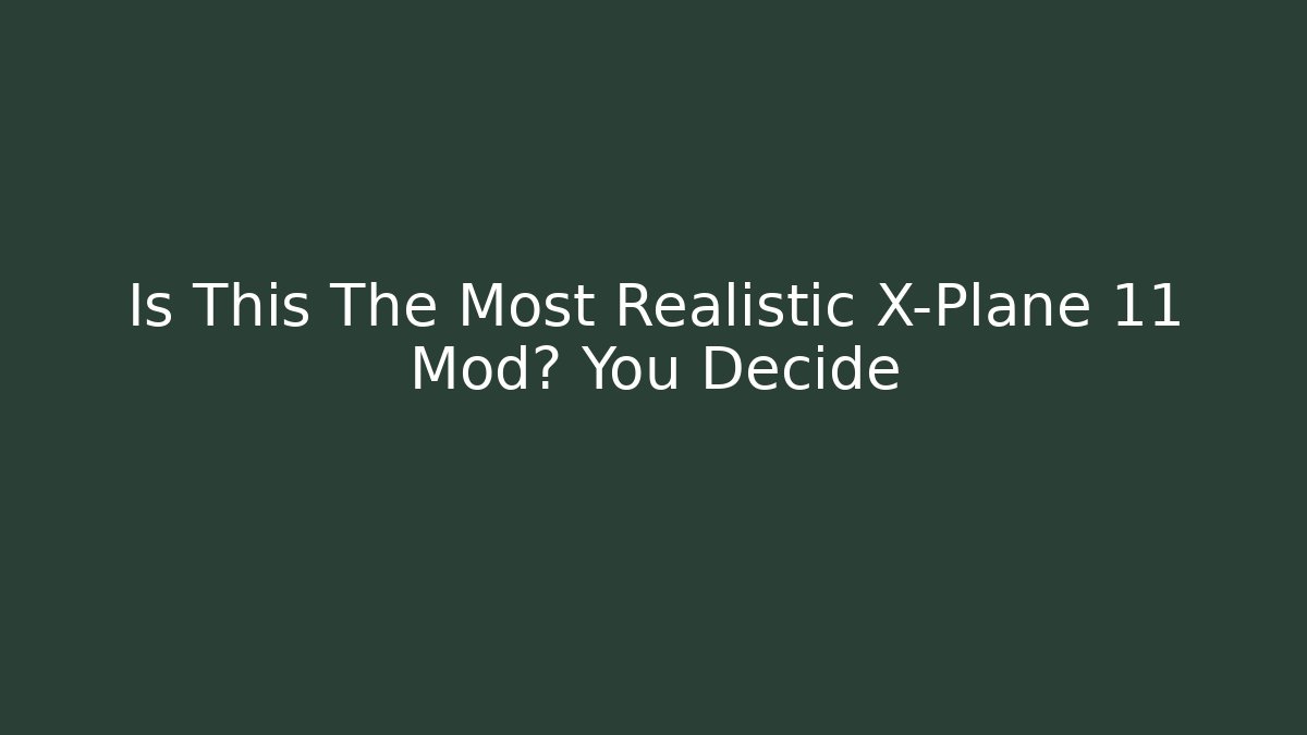 Is This The Most Realistic X-Plane 11 Mod? You Decide