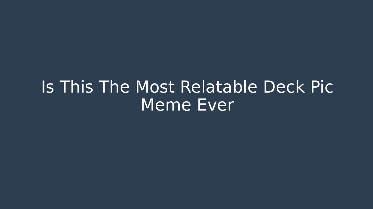 Is This The Most Relatable Deck Pic Meme Ever