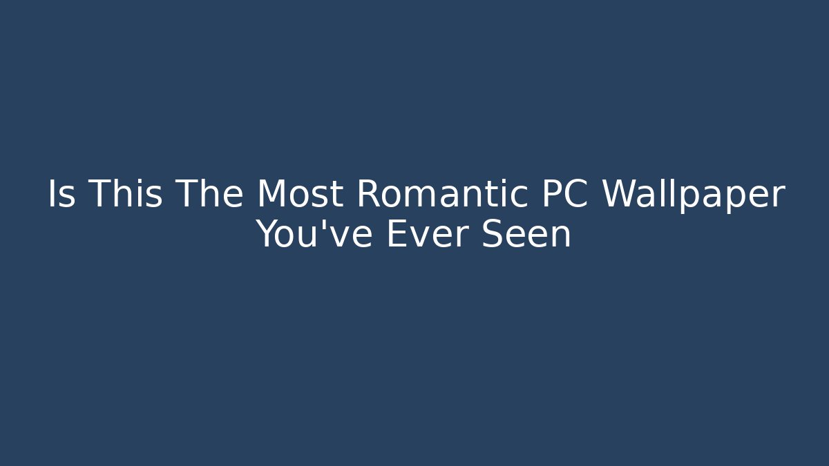 Is This The Most Romantic PC Wallpaper You've Ever Seen