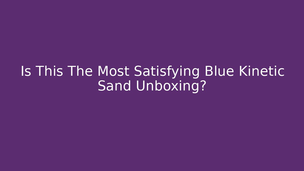 Is This The Most Satisfying Blue Kinetic Sand Unboxing?