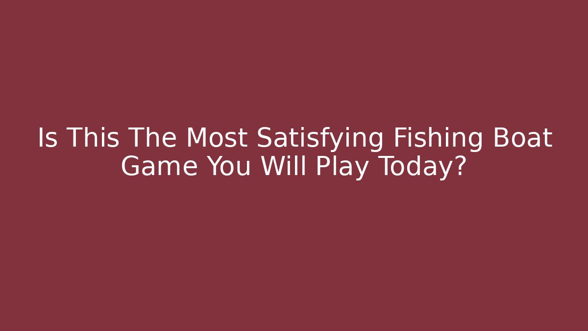 Is This The Most Satisfying Fishing Boat Game You Will Play Today?