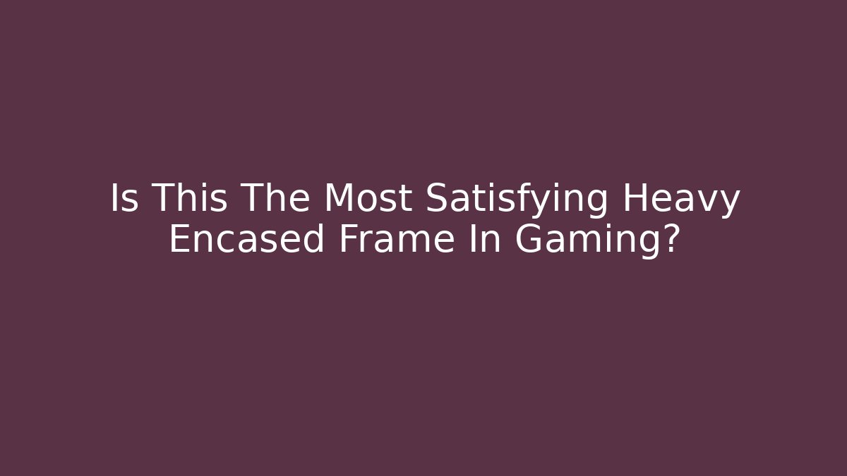 Is This The Most Satisfying Heavy Encased Frame In Gaming?