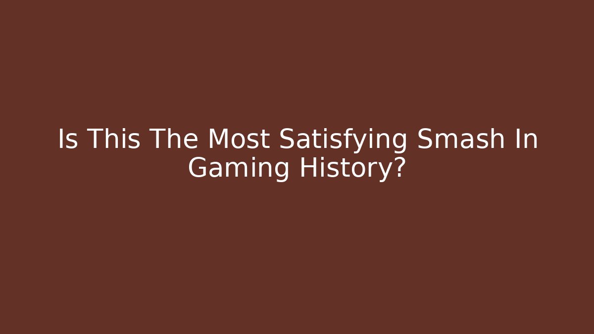 Is This The Most Satisfying Smash In Gaming History?