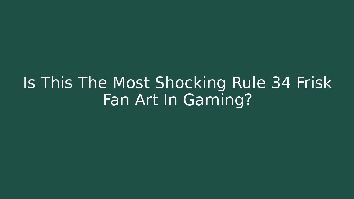 Is This The Most Shocking Rule 34 Frisk Fan Art In Gaming?