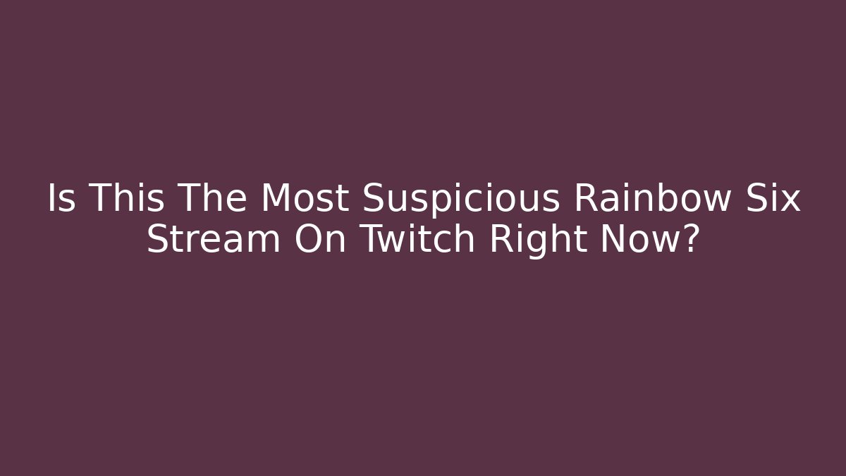 Is This The Most Suspicious Rainbow Six Stream On Twitch Right Now?