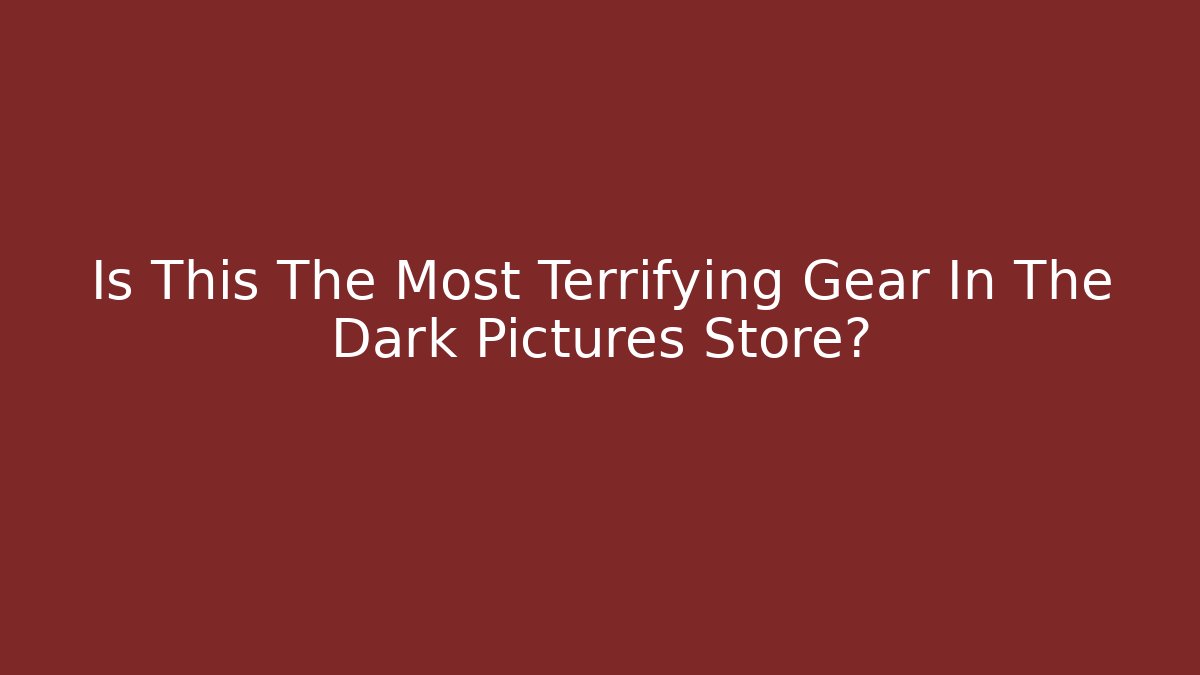 Is This The Most Terrifying Gear In The Dark Pictures Store?