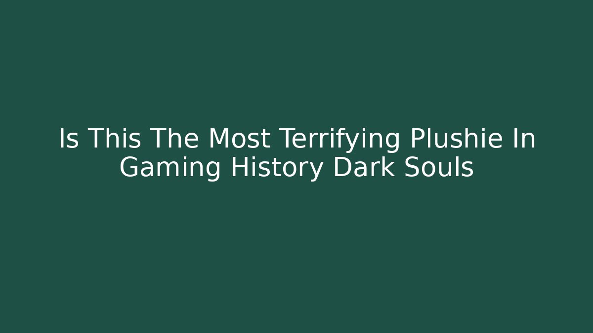 Is This The Most Terrifying Plushie In Gaming History Dark Souls