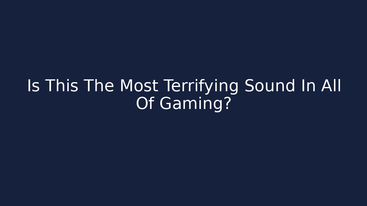Is This The Most Terrifying Sound In All Of Gaming?
