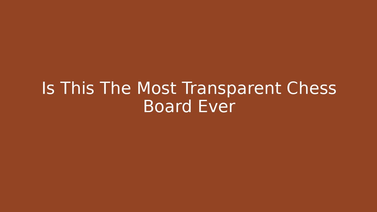 Is This The Most Transparent Chess Board Ever - Create More Assets