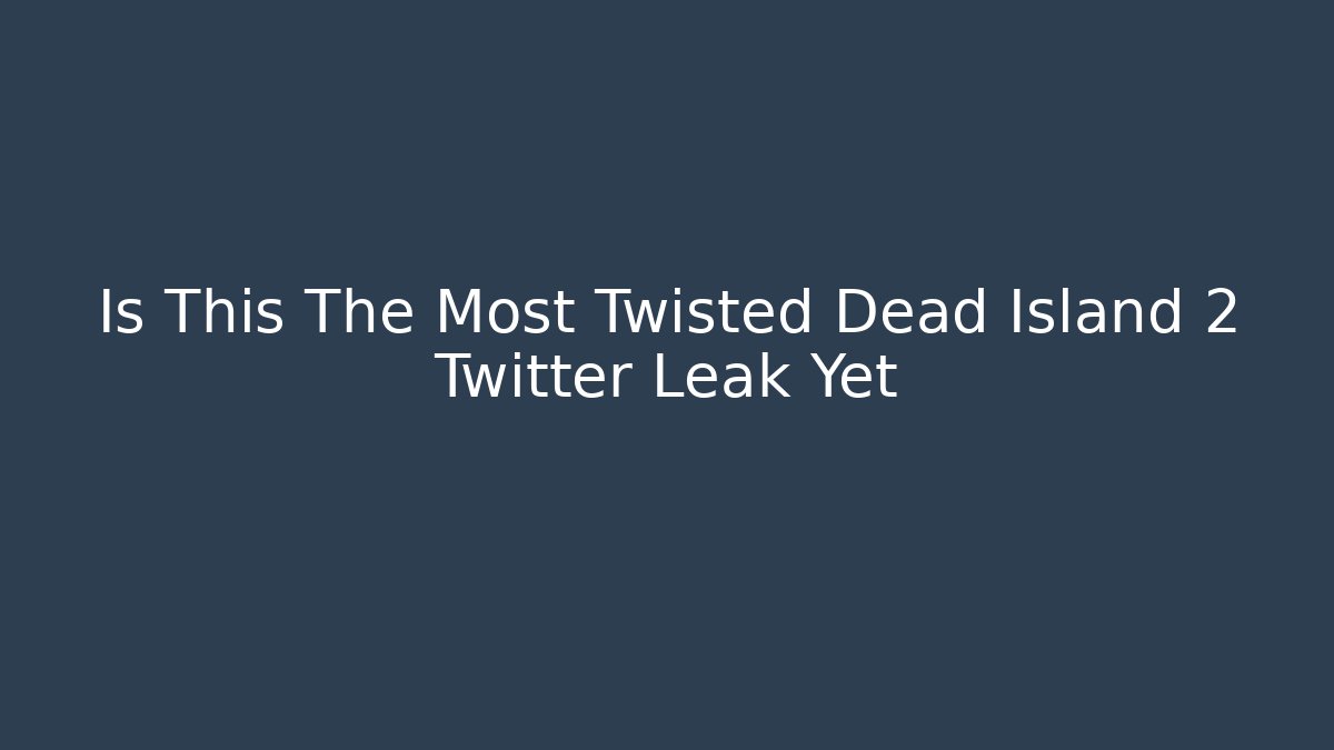 Is This The Most Twisted Dead Island 2 Twitter Leak Yet