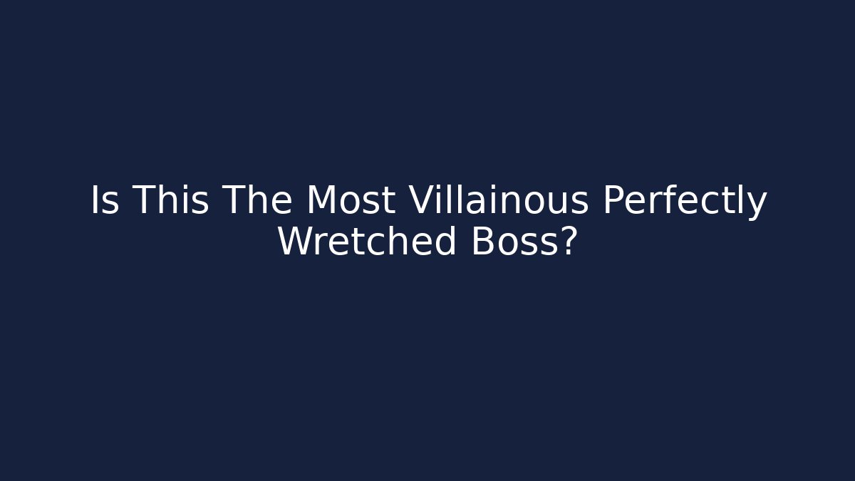 Is This The Most Villainous Perfectly Wretched Boss?