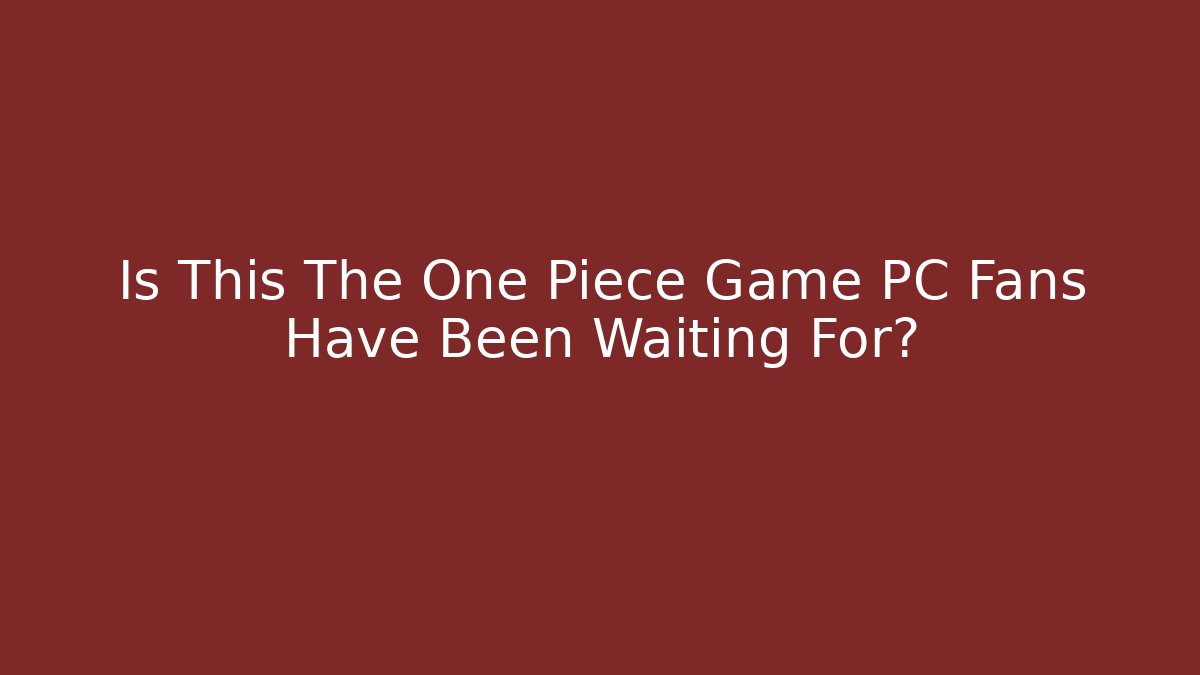 Is This The One Piece Game PC Fans Have Been Waiting For?