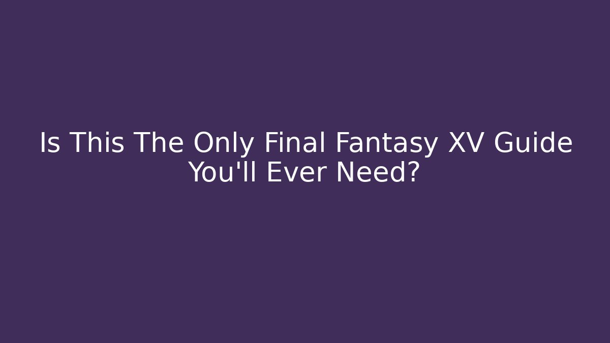Is This The Only Final Fantasy XV Guide You’ll Ever Need? - Create More Assets