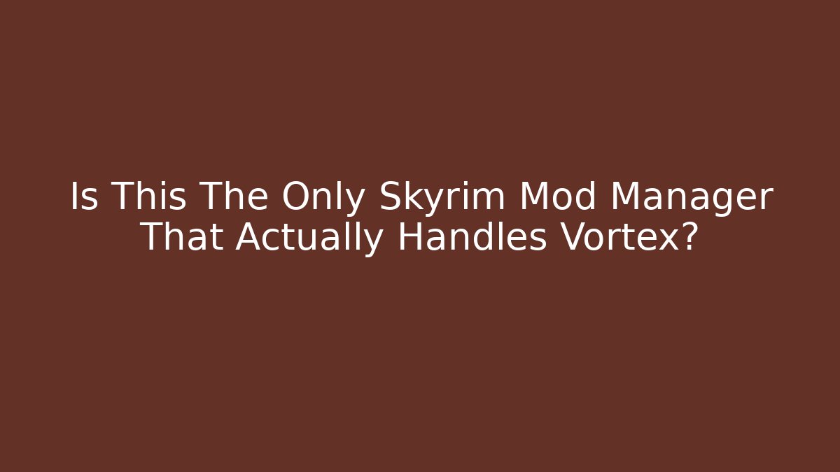 Is This The Only Skyrim Mod Manager That Actually Handles Vortex?