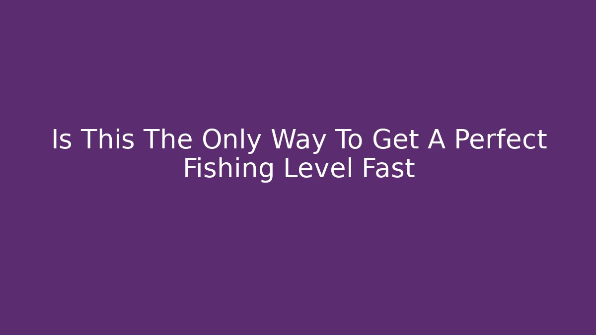 Is This The Only Way To Get A Perfect Fishing Level Fast