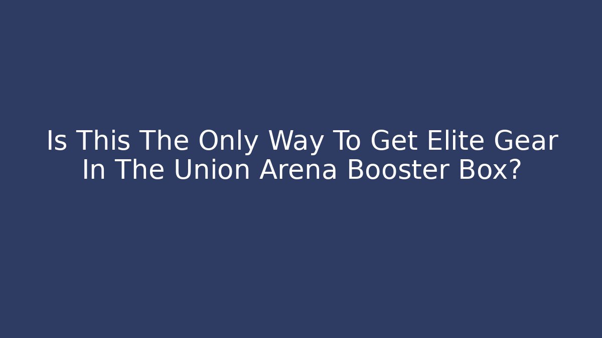 Is This The Only Way To Get Elite Gear In The Union Arena Booster Box?