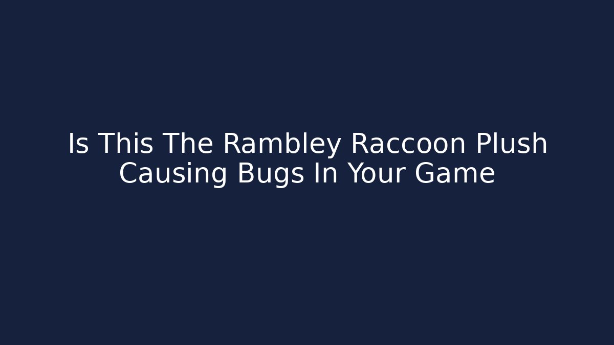 Is This The Rambley Raccoon Plush Causing Bugs In Your Game