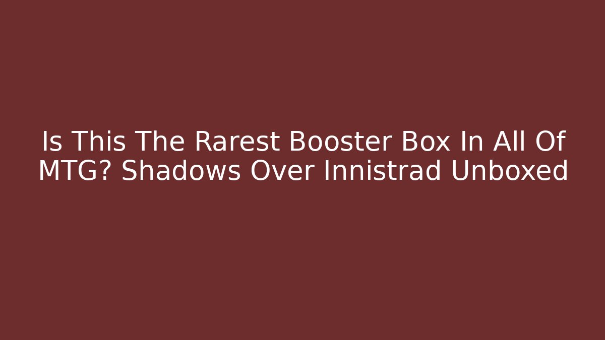 Is This The Rarest Booster Box In All Of MTG? Shadows Over Innistrad Unboxed