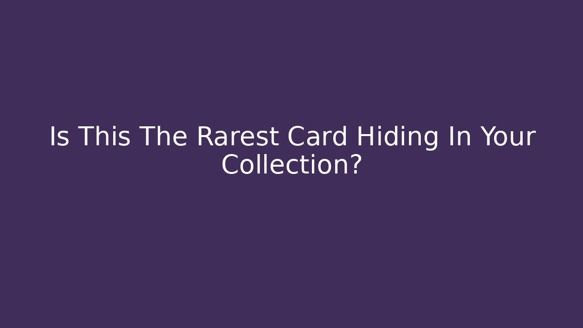 Is This The Rarest Card Hiding In Your Collection?