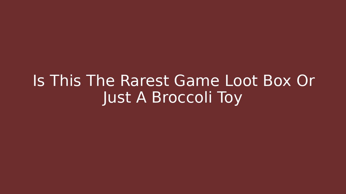 Is This The Rarest Game Loot Box Or Just A Broccoli Toy