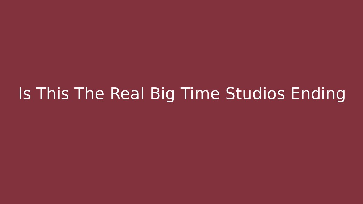 Is This The Real Big Time Studios Ending - Create More Assets