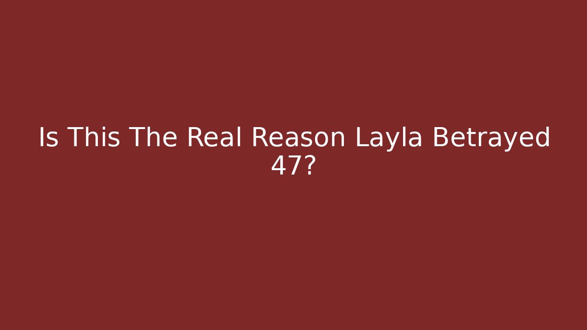 Is This The Real Reason Layla Betrayed 47?