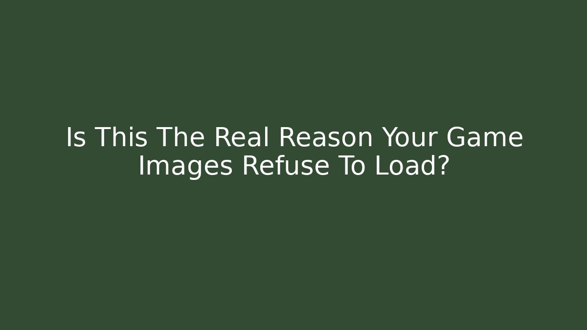 Is This The Real Reason Your Game Images Refuse To Load? - Create More Assets