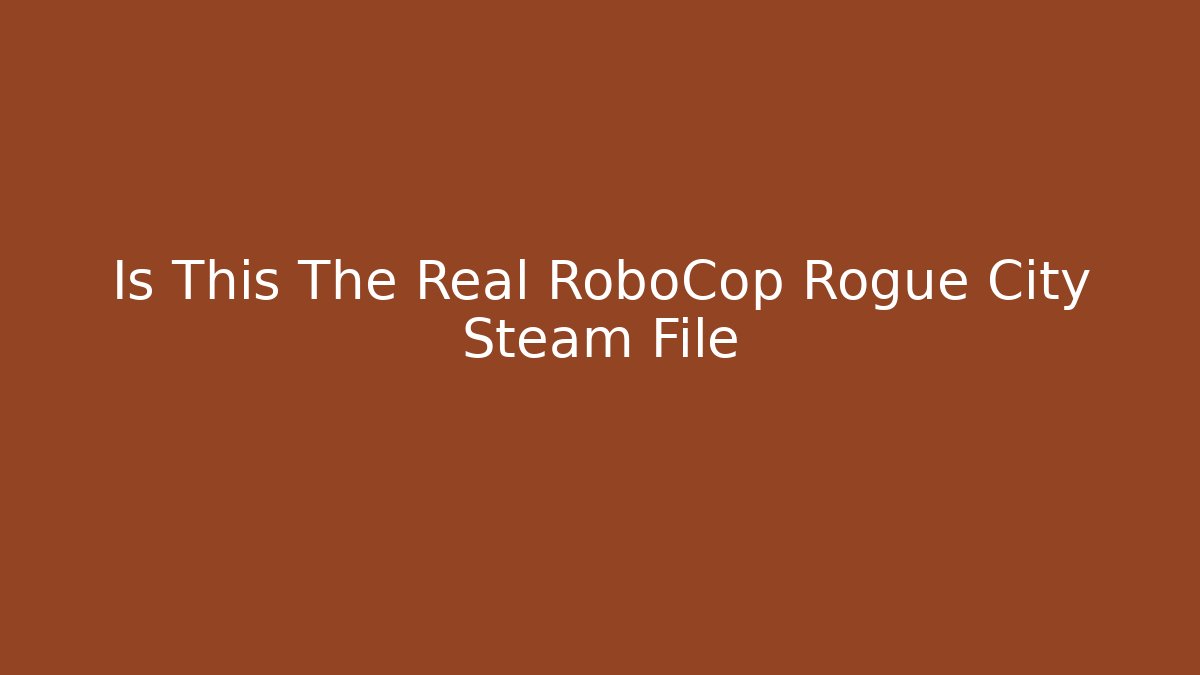 Is This The Real RoboCop Rogue City Steam File