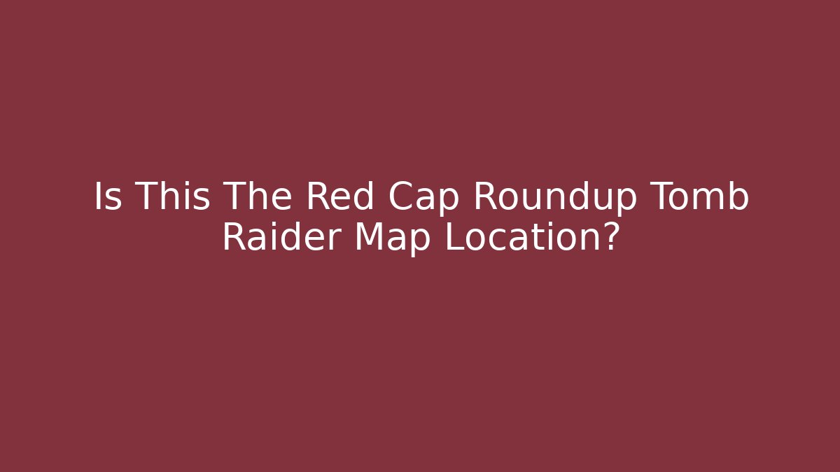 Is This The Red Cap Roundup Tomb Raider Map Location?