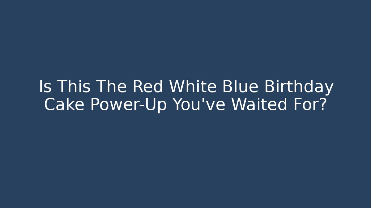 Is This The Red White Blue Birthday Cake Power-Up You've Waited For?